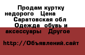 Продам куртку недорого › Цена ­ 1 500 - Саратовская обл. Одежда, обувь и аксессуары » Другое   